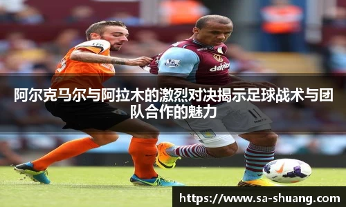 米兰阿尔克马尔与阿拉木的激烈对决揭示足球战术与团队合作的魅力